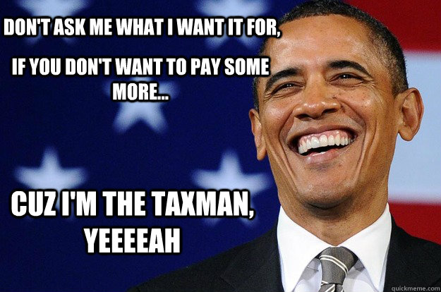 Don't ask me what I want it for, If you don't want to pay some more... Cuz I'm the taxman, yeeeeah - Don't ask me what I want it for, If you don't want to pay some more... Cuz I'm the taxman, yeeeeah  Taxman