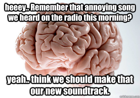 heeey.. Remember that annoying song we heard on the radio this morning? yeah.. think we should make that our new soundtrack.    Scumbag Brain