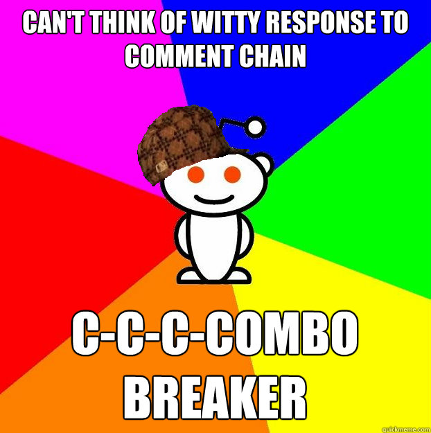 Can't think of witty response to comment chain c-c-c-combo breaker  Scumbag Redditor