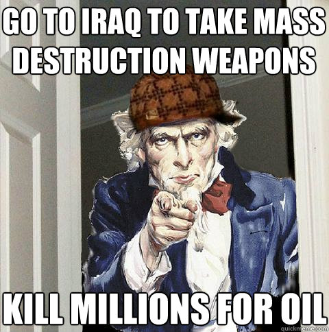 Go to iraq to take mass destruction weapons Kill millions for oil  Scumbag Uncle Sam