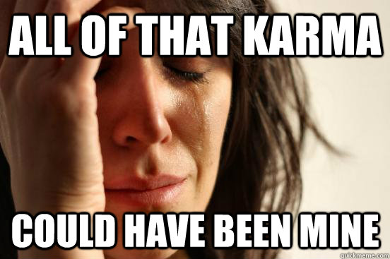 All of that karma could have been mine  First World Problems