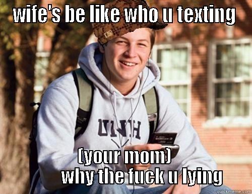 WIFE'S BE LIKE WHO U TEXTING (YOUR MOM)            WHY THE FUCK U LYING  College Freshman