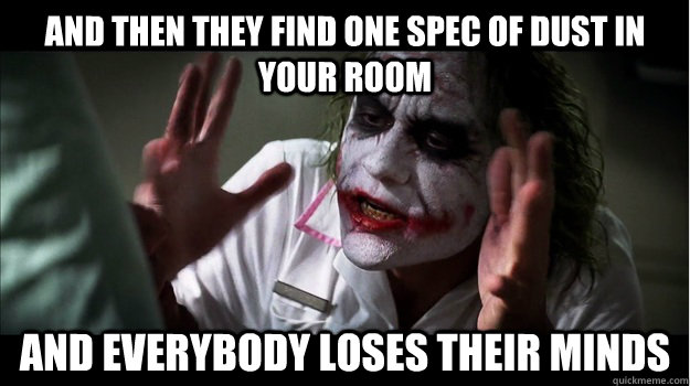 and then They find one spec of dust in your room AND EVERYBODY LOSES THEIR MINDS - and then They find one spec of dust in your room AND EVERYBODY LOSES THEIR MINDS  Joker Mind Loss