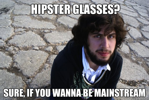 Hipster glasses? sure, if you wanna be mainstream  More Hipster Than You Are