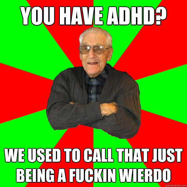 You have ADHD? We used to call that just being a fuckin wierdo  Bachelor Grandpa