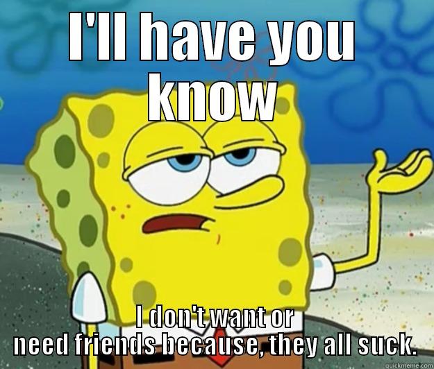 All friends suck - I'LL HAVE YOU KNOW I DON'T WANT OR NEED FRIENDS BECAUSE, THEY ALL SUCK. Tough Spongebob