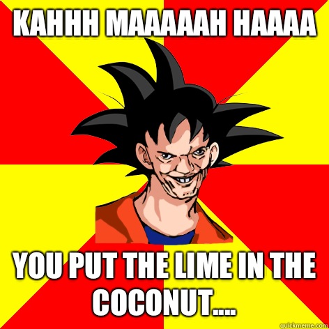 Kahhh maaaaah haaaa You put the lime in the coconut....  Dat Goku