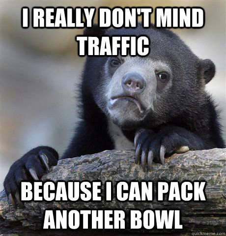 I really don't mind traffic because I can pack another bowl  Confession Bear