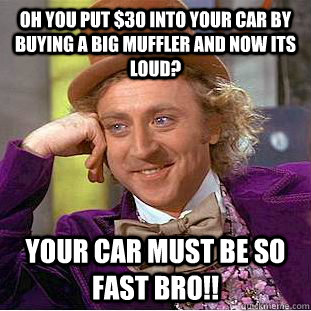 Oh you put $30 into your car by buying a big muffler and now its loud? Your car must be so fast bro!!  Condescending Wonka