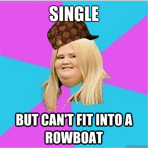 Single But can't fit into a rowboat  scumbag fat girl