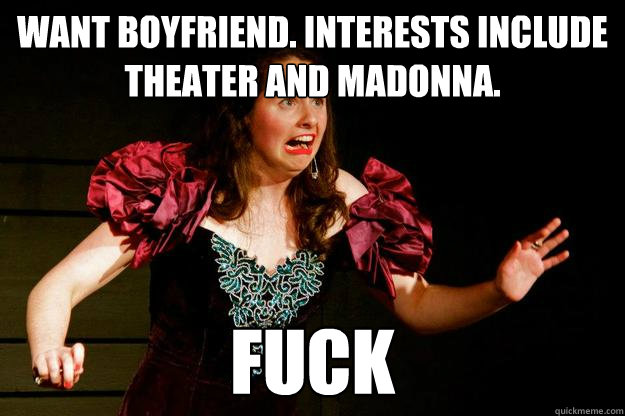 WANT BOYFRIEND. INTERESTS INCLUDE THEATER AND MADONNA. FUCK - WANT BOYFRIEND. INTERESTS INCLUDE THEATER AND MADONNA. FUCK  gaymansgirlfriend