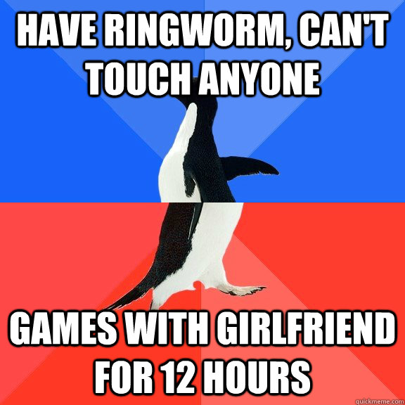 have ringworm, can't touch anyone games with girlfriend for 12 hours - have ringworm, can't touch anyone games with girlfriend for 12 hours  Socially Awkward Awesome Penguin