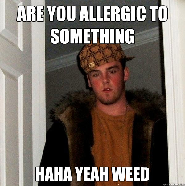 are you allergic to something haha yeah weed  Scumbag Steve