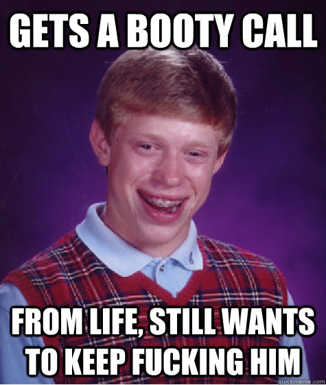 gets a booty call from life, still wants to keep fucking him  Bad Luck Brian