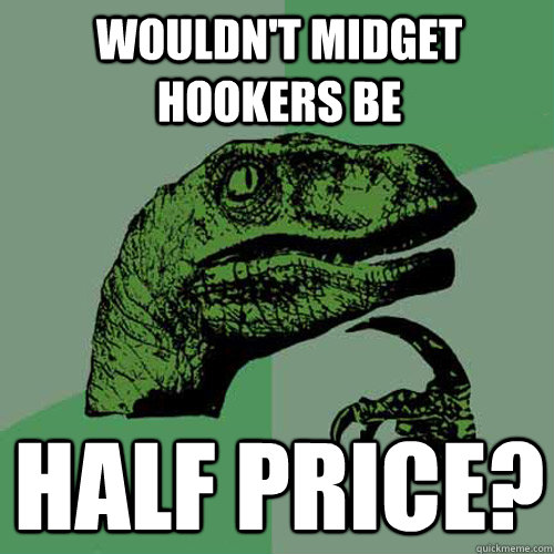 Wouldn't midget hookers be Half price? - Wouldn't midget hookers be Half price?  Philosoraptor