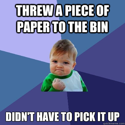 threw a piece of paper to the bin Didn't have to pick it up  Success Kid