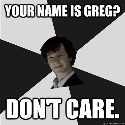 your name is greg? don't care. - your name is greg? don't care.  Cheeky Sherlock