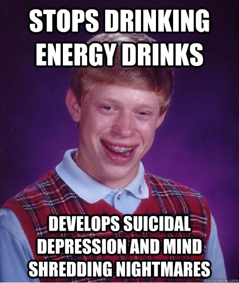 Stops drinking energy drinks Develops suicidal depression and mind shredding nightmares  Bad Luck Brian