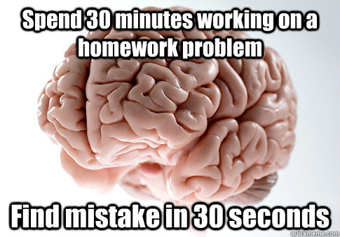 Spend 30 minutes working on a homework problem Find mistake in 30 seconds  Scumbag Brain