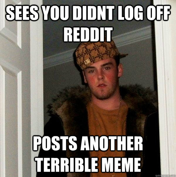 sees you didnt log off reddit posts another terrible meme - sees you didnt log off reddit posts another terrible meme  Scumbag Steve