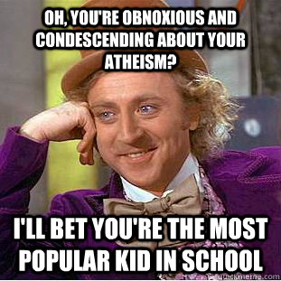 Oh, you're obnoxious and condescending about your atheism? I'll bet you're the most popular kid in school - Oh, you're obnoxious and condescending about your atheism? I'll bet you're the most popular kid in school  Condescending Wonka