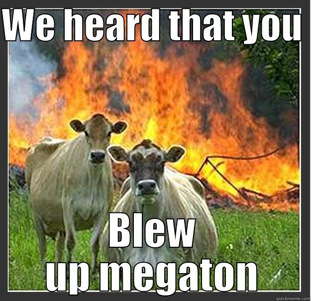 We heard - WE HEARD THAT YOU  BLEW UP MEGATON Evil cows