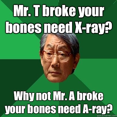 Mr. T broke your bones need X-ray? Why not Mr. A broke your bones need A-ray?  High Expectations Asian Father