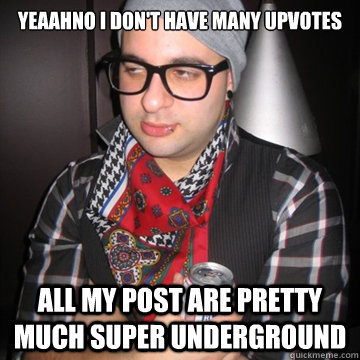 yeaahno i don't have many upvotes all my post are pretty much super underground  Oblivious Hipster