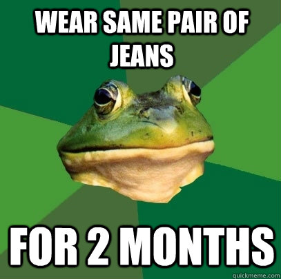 wear same pair of jeans for 2 months - wear same pair of jeans for 2 months  Foul Bachelor Frog