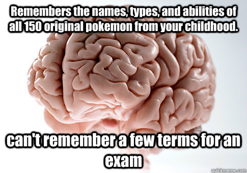 Remembers the names, types, and abilities of all 150 original pokemon from your childhood. can't remember a few terms for an exam   Scumbag Brain