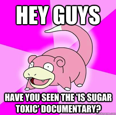 hey guys  have you seen the 'is sugar toxic' documentary?  Slowpoke