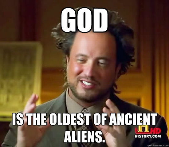 God Is The Oldest of Ancient Aliens.  Ancient Aliens