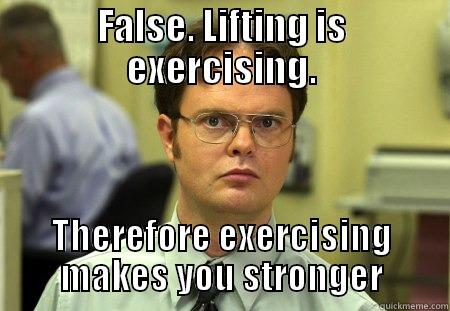 FALSE. LIFTING IS EXERCISING. THEREFORE EXERCISING MAKES YOU STRONGER Schrute