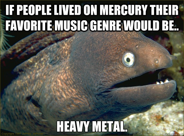 If people lived on Mercury their favorite music genre would be.. Heavy metal. - If people lived on Mercury their favorite music genre would be.. Heavy metal.  Bad Joke Eel