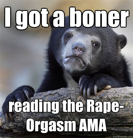 I got a boner reading the Rape-Orgasm AMA  Confession Bear