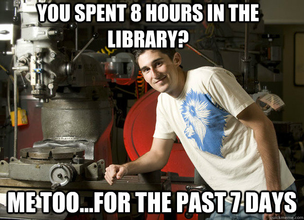 You spent 8 hours in the library? Me too...for the past 7 days  Unimpressed Engineering Student