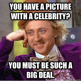 You have a picture with a celebrity? you must be such a big deal.  Condescending Wonka