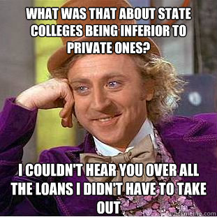 what was that about state colleges being inferior to private ones? i couldn't hear you over all the loans i didn't have to take out - what was that about state colleges being inferior to private ones? i couldn't hear you over all the loans i didn't have to take out  Condescending Wonka