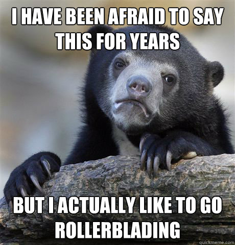 I have been afraid to say this for years but I actually like to go rollerblading - I have been afraid to say this for years but I actually like to go rollerblading  Confession Bear