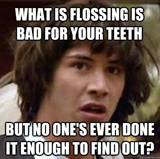 What is flossing is bad for your teeth But no one's ever done it enough to find out?  conspiracy keanu