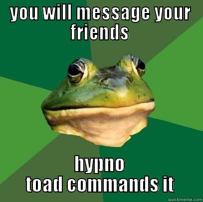hypno toad says - YOU WILL MESSAGE YOUR FRIENDS HYPNO TOAD COMMANDS IT Foul Bachelor Frog