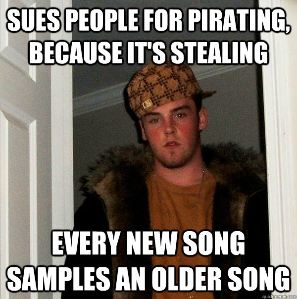 Sues people for pirating, because it's stealing every new song samples an older song  Scumbag Steve