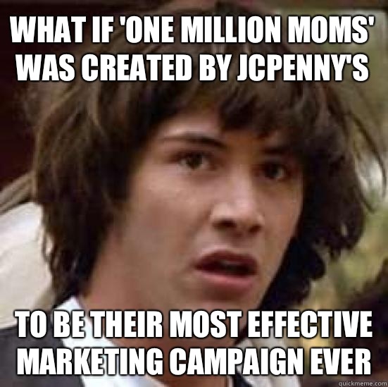 What if 'One Million Moms' was created by JCPenny's To be their most effective marketing campaign ever - What if 'One Million Moms' was created by JCPenny's To be their most effective marketing campaign ever  conspiracy keanu