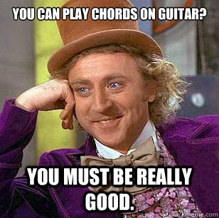 you can play chords on guitar?  You must be really good.  Condescending Wonka