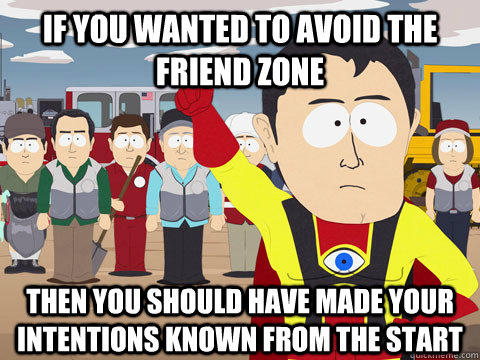 If you wanted to avoid the friend zone Then you should have made your intentions known from the start  