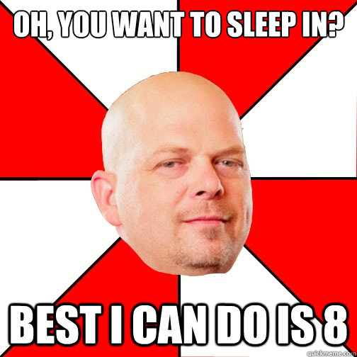 Oh, you want to sleep in? Best I can do is 8 - Oh, you want to sleep in? Best I can do is 8  Pawn Star