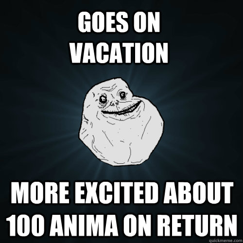 Goes on Vacation More excited about 100 Anima on return - Goes on Vacation More excited about 100 Anima on return  Forever Alone