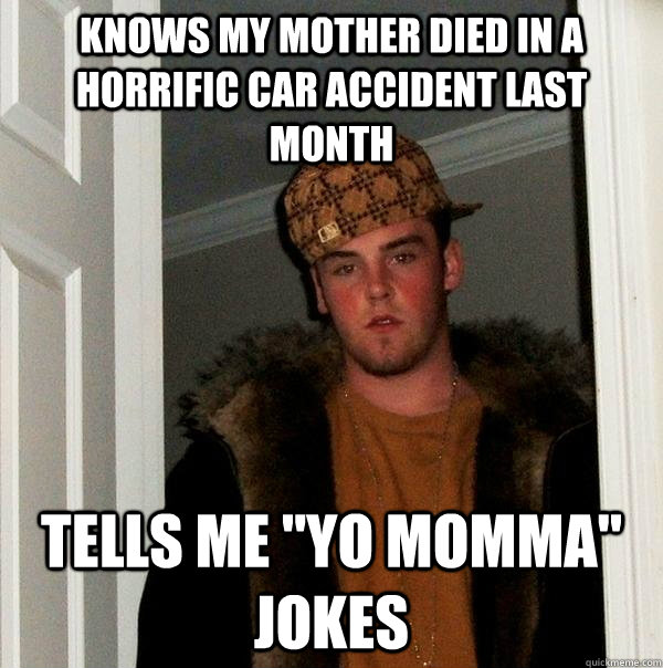 knows my mother died in a horrific car accident last month tells me 