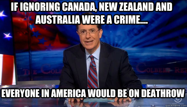 If Ignoring Canada, New Zealand and Australia were A Crime.... Everyone in America would be on deathrow  Stephan Colbert