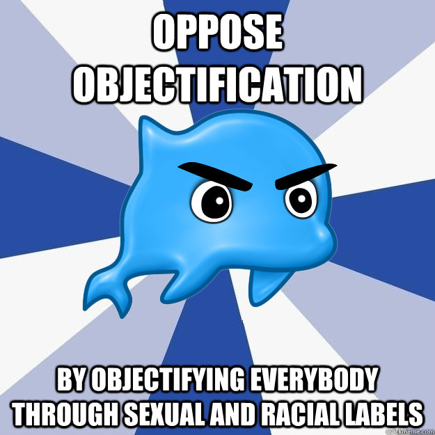 oppose objectification by objectifying everybody through sexual and racial labels - oppose objectification by objectifying everybody through sexual and racial labels  SRS Logic